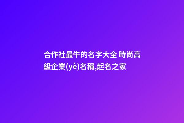 合作社最牛的名字大全 時尚高級企業(yè)名稱,起名之家-第1張-公司起名-玄機派